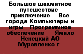 Большое шахматное путешествие (приключение) - Все города Компьютеры и игры » Программное обеспечение   . Ямало-Ненецкий АО,Муравленко г.